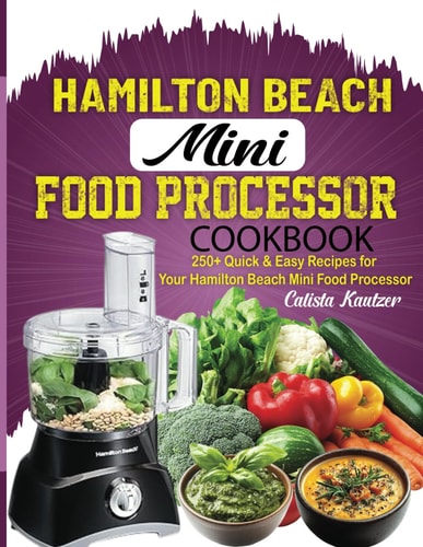 Hamilton Beach Mini Food Processor Cookbook: 250+ Quick & Easy Recipes for Your Hamilton Beach Mini Food Processor