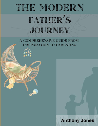 The Modern Father's Journey - A Comprehensive Guide From Preparation To Parenting