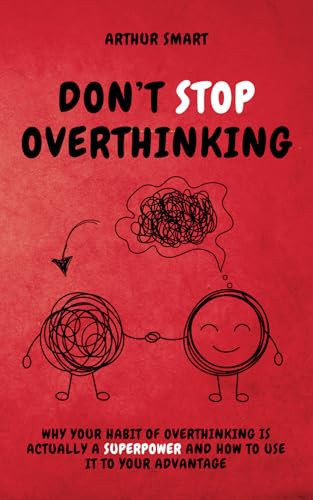 Don't Stop Overthinking: Why Your Habit of Overthinking Is Actually a Superpower and How to Use It to Your Advantage