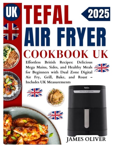 Tefal Air Fryer Cookbook Uk: Effortless British Recipes: Delicious Mega Mains, Sides, and Healthy Meals for Beginners with Dual Zone Digital Air Fry, Grill, Bake, and Roast – Includes UK Measurements