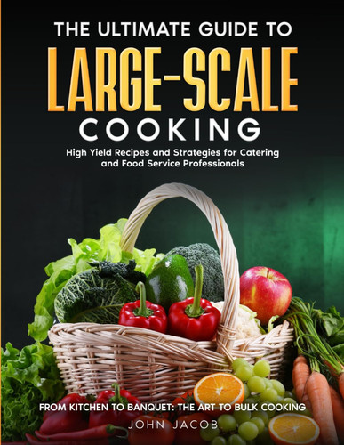 The Ultimate Large Scale Cooking Guide From Kitchen To Banquet: The Art To Bulk Cooking