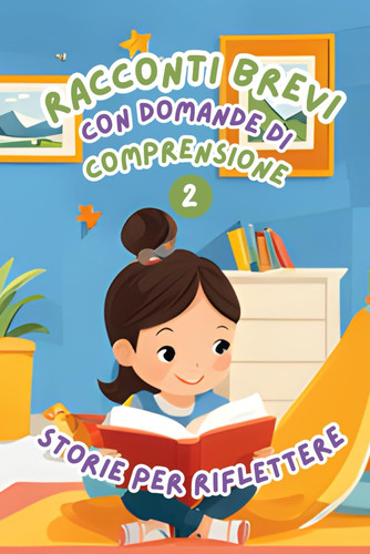 Racconti Brevi con Domande di Comprensione 2 - Storie per Riflettere. Storie facili e divertenti per migliorare la comprensione della lettura nei bambini dai 6 agli 8 anni.