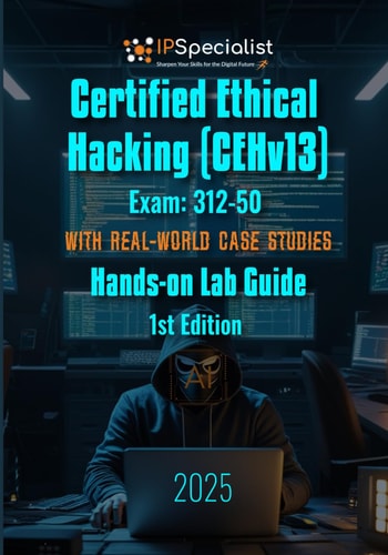 Certified Ethical Hacking (CEHv13) Exam: 312-50 With Real-World Case Studies Hands-on Lab Guide