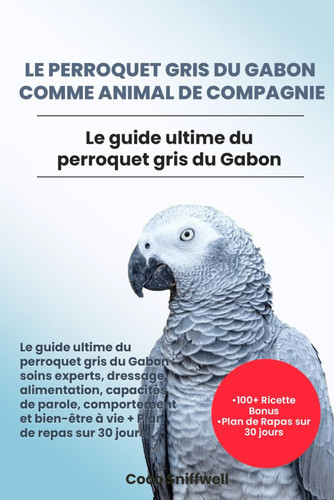 LE PERROQUET GRIS DU GABON COMME ANIMAL DE COMPAGNIE: Le guide ultime du perroquet gris du Gabon: soins experts, dressage, alimentation, capacités de ... Plan de repas sur 30 jours. (French Edition)