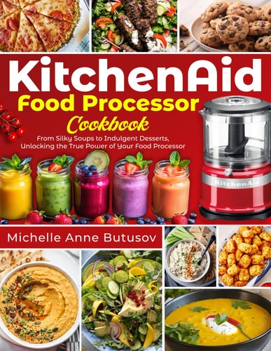 KitchenAid Food Processor Cookbook: From Silky Soups to Indulgent Desserts, Unlocking the True Power of Your Food Processor