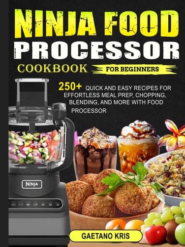 Ninja Food Processor Cookbook for Beginners: 250+ Quick and Easy Recipes for Effortless Meal Prep, Chopping, Blending, and More with Food Processor