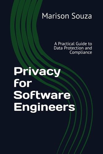 Privacy for Software Engineers A Practical Guide to Data Protection and Compliance: Concepts, Techniques and Best Practices for Implementing Privacy in Software Development
