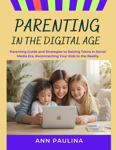 Parenting in the Digital Age - Parenting Guide and Strategies to Raising Teens in Social Media Era, Reconnecting Your Kids to the Reality