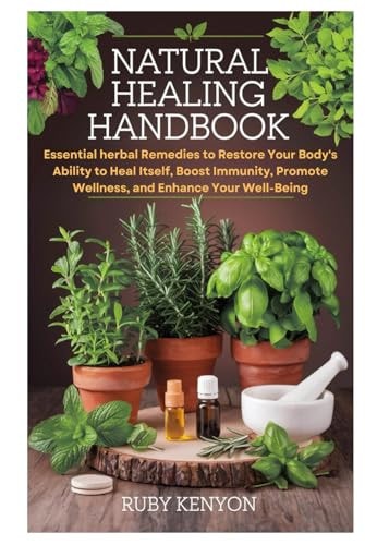 Natural Healing Handbook: Essential Herbal Remedies to Restore Your Body's Ability to Heal Itself, Boost Immunity, Promote Wellness, and Enhance Your Well-Being
