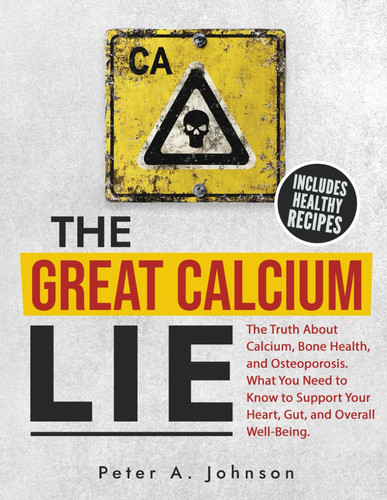 The Great Calcium Lie The Truth About Calcium, Bone Health, and Osteoporosis. What You Need to Know to Support Your Heart, Gut, and Overall Well-Being