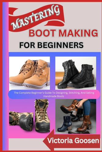 Mastering Boot Making for Beginners The Complete Beginner's Guide To Designing, Stitching, And Selling Handmade Boots