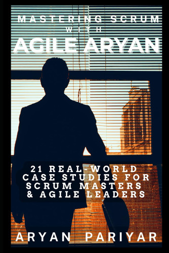 Mastering Scrum with Agile Aryan - 21 Real-World Case Studies for Scrum Master & Agile Leaders