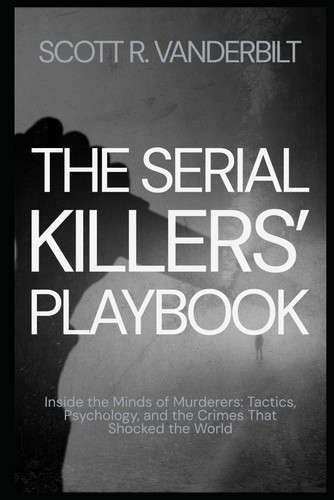 The Serial Killers' Playbook Inside the Minds of Murderers - Tactics, Psychology, and the Crimes That Shocked the World