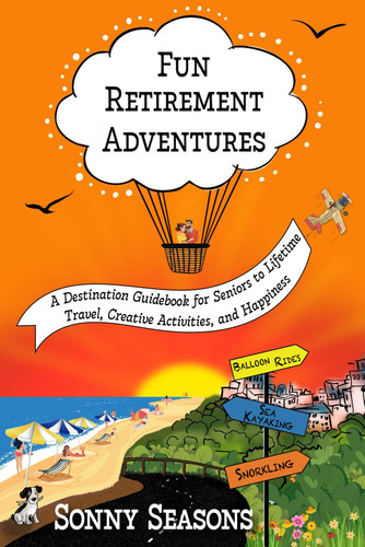 Fun Retirement Adventures: A Destination Guidebook for Seniors to Lifetime Travel, Creative Activities, and Happiness