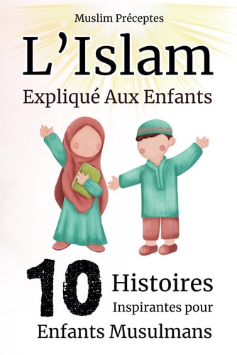 L’Islam Expliqué aux Enfants: 10 Histoires Inspirantes pour Enfants Musulmans (French Edition)