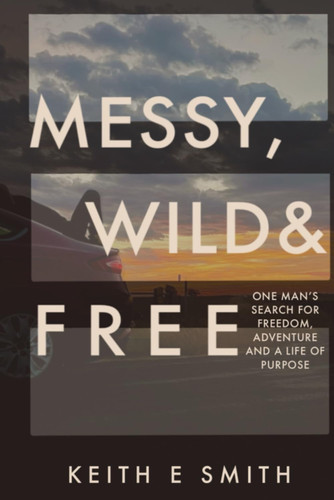 MESSY, WILD, AND FREE - One Man's Search for Freedom, Adventure, and a Life of Purpose