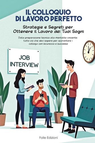 Il Colloquio di lavoro Perfetto: Strategie e Segreti per Ottenere il Lavoro dei Tuoi Sogni.: "Dalla preparazione tecnica alla mentalità vincente: ... con sicurezza e successo (Italian Edition)