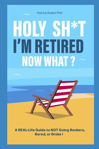Holy Sh*t I'm Reitred Now What? - A Real-Life Guide to NOT Going Bonkers, Bored, Or Broke!