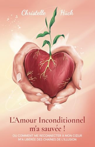 L'Amour inconditionnel m'a sauvée !: Ou comment me reconnecter à mon cœur m’a libérée des chaînes de l’illusion (French Edition)