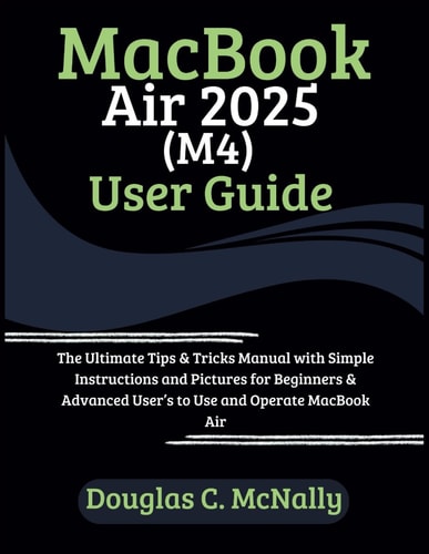 MacBook Air 2025 (M4) User Guide: The Ultimate Tips & Tricks Manual with Simple Instructions and Pictures for Beginners & Advanced Users to Use and Operate MacBook Air