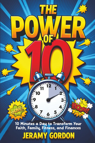 POWER OF 10 - 10 Minutes a Day to Transform Your Faith, Family, Fitness, and Finances
