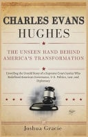 Charles Evans Hughes - The Unseen Hand Behind America's Transformation: Unveiling the Untold Story of a Supreme Court Justice Who Redefined American Governance, U.S. Politics, Law, and Diplomacy