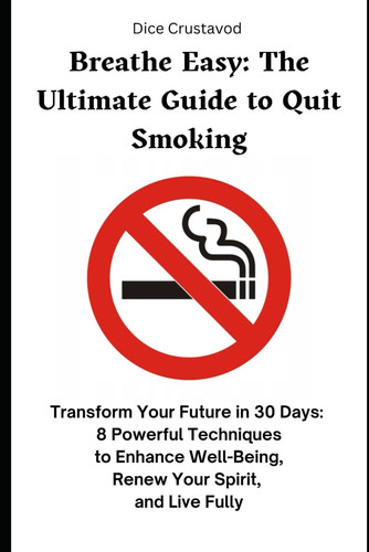 Breathe Easy - The Ultimate Guide to Quitting Smoking: Transform Your Future in 30 Days: 8 Powerful Techniques to Enhance Well-Being, Renew Your Spirit, and Live Fully