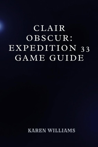 CLAIR OBSCUR: EXPEDITION 33 GAME GUIDE: Strategies and Secrets for a Flawless Playthrough