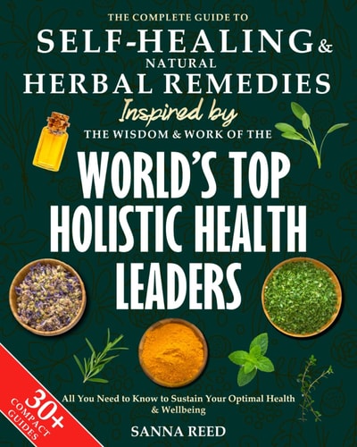 The Complete Guide to Self-Healing & Natural Herbal Remedies, Inspired by the Wisdom & Work of the World’s Top Holistic Health Leaders: All You Need to Know to Sustain Your Optimal Health & Wellbeing