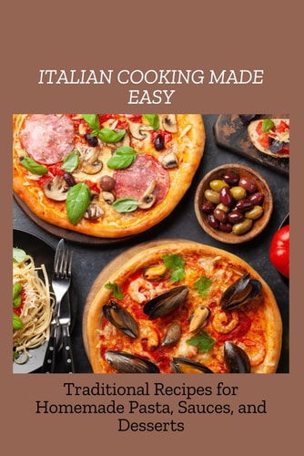 ITALIAN COOKING MADE EASY - Traditional Recipes for Homemade Pasta, Sauces, and Desserts