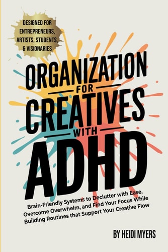 Organization for Creatives with ADHD: Brain-Friendly Systems to Declutter with Ease, Overcome Overwhelm, and Find Your Focus While Building Routines that Support Your Creative Flow