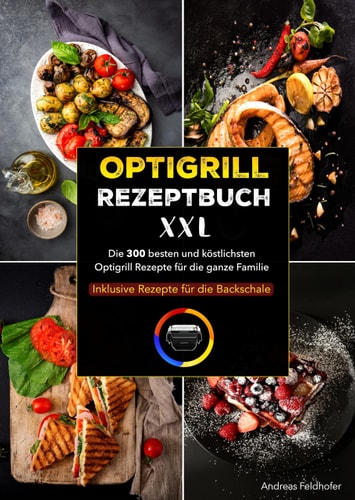 Optigrill Rezeptbuch XXL Die 300 besten und köstlichsten Optigrill Rezepte für die ganze Familie Inklusive Rezepte für die Backschale