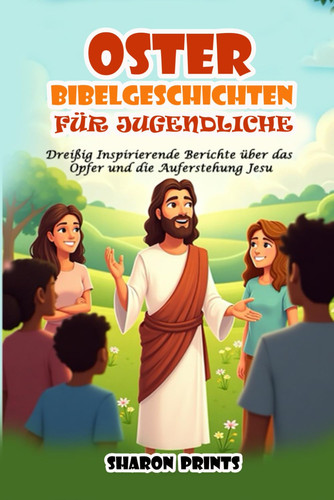 Oster Bibelgeschichten für Jugendliche - Dreißig Inspirierende Berichte über das Opfer und die Auferstehung Jesu