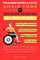 Transformative Chair Yoga for Seniors Over 60 Made Easy - 50 Specialized Exercises to Promote Weight Loss, Strength, Flexibility, Posture, and Overall Wellness in 28 Days with a Bonus for Wheelchair Users.