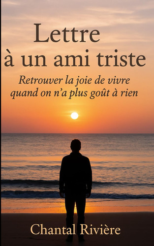 LETTRE A UN AMI TRISTE: La lettre d’une amie pour quand on n’a plus goût à rien. Un livre fort qui peut aider ceux qui ne savent plus comment vivre. (French Edition)