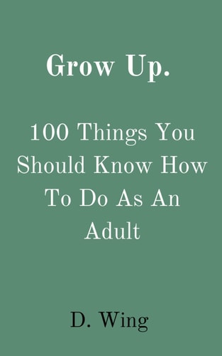 Grow Up!: 100 Things You Should Know How To Do As An Adult