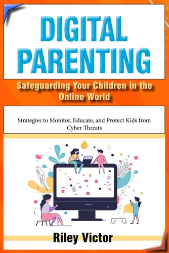 Digital Parenting - Safeguarding Your Children in the Online World: Strategies to Monitor, Educate, and Protect Kids from Cyber Threats