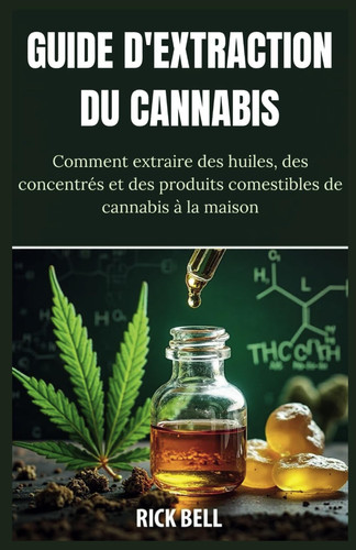 Guide d'Extraction Du Cannabis - Un guide étape par étape pour extraire des huiles, des concentrés et des produits comestibles de cannabis à la maison