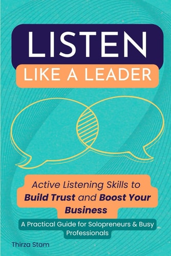 Listen Like a Leader Active Listening Skills to Build Trust and Boost Your Business. A Practical Guide for Solopreneurs & Busy Professionals