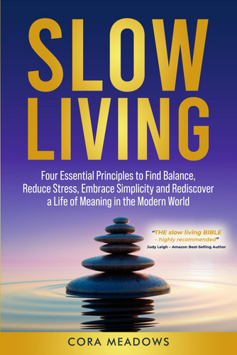 Slow Living: Four Essential Principles to Find Balance, Reduce Stress, Embrace Simplicity and Rediscover a Life of Meaning in the Modern World