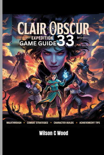 Clair Obscur - EXPEDITION 33 GAME GUIDE: Your Complete Walkthrough To Secrets, Strategies and Synergies