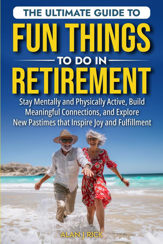 THE ULTIMATE GUIDE TO FUN THINGS TO DO IN RETIREMENT: Stay Mentally and Physically Active, Build Meaningful Connections, and Explore New Pastimes that Inspire Joy and Fulfillment