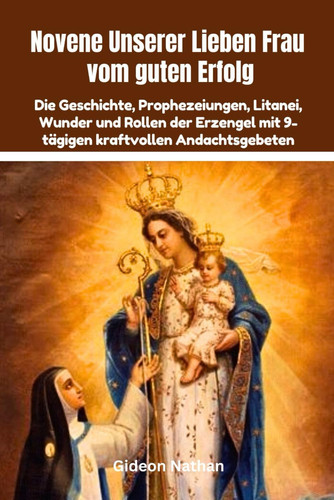 Novene Unserer Lieben Frau vom guten Erfolg - Die Geschichte, Prophezeiungen, Litanei, Wunder und Rollen der Erzengel mit 9-tägigen kraftvollen Andachtsgebeten