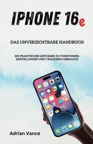 iPhone 16e Das unverzichtbare Handbuch: Ein praktischer Leitfaden zu Funktionen, Einstellungen und täglichem Gebrauch (German Edition)