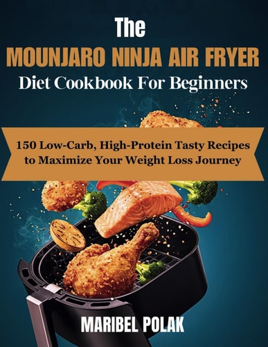 THE MOUNJARO NINJA AIR FRYER DIET COOKBOOK FOR BEGINNERS: 150 Low-Carb, High-Protein Tasty Recipes to Maximize Your Weight Loss Journey
