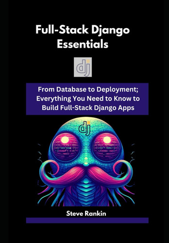 Full-Stack Django Essentials - From Database to Deployment; Everything You Need to Know to Build Full-Stack Django Apps