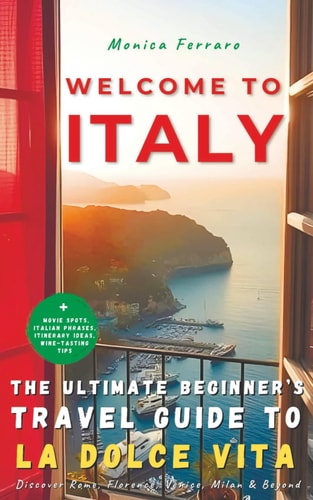 Welcome to Italy – The Ultimate Beginner’s Travel Guide to La Dolce Vita: Discover Rome, Florence, Venice, Milan & Beyond