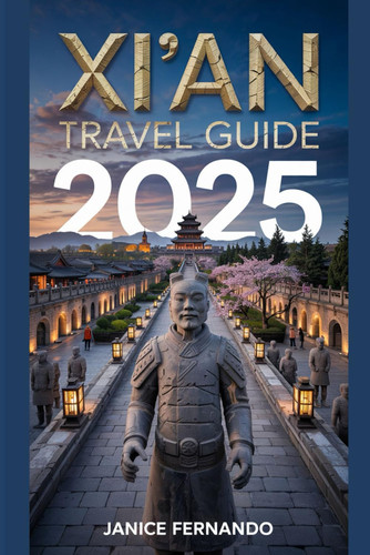 XI'AN TRAVEL GUIDE 2025: Discover Ancient Wonders, Modern Vibes, Local Flavors and Hidden Gem for Solo Travelers, Couples, and Families