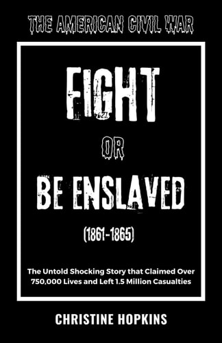The American Civil War Fight Or Be Enslaved (1861-1865): The Untold Shocking Story that Claimed Over 750, 000 Lives Having 1.5 Million Casualties
