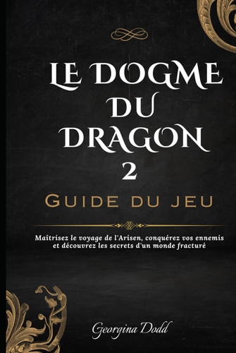 Le Dogme Du Dragon 2 Guide du jeu: Maîtrisez le voyage de l'Arisen, conquérez vos ennemis et découvrez les secrets d'un monde fracturé (French Edition)